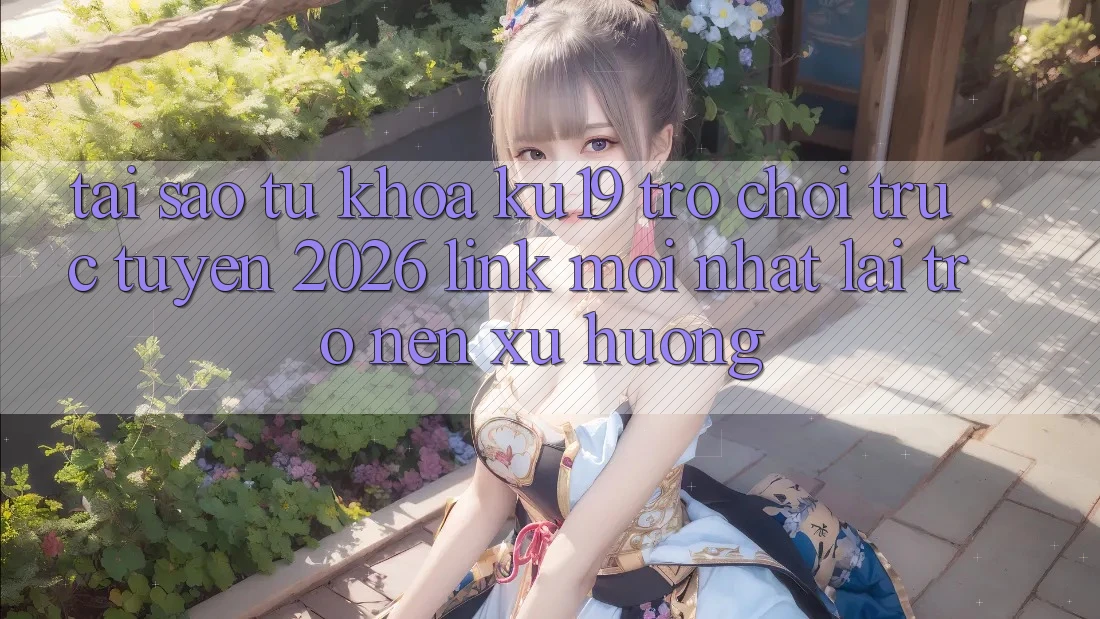 Tại Sao Từ Khóa “ku19 - Trò chơi trực tuyến 2026 - Link Mới Nhất” Lại Trở nên Xu Hướng?