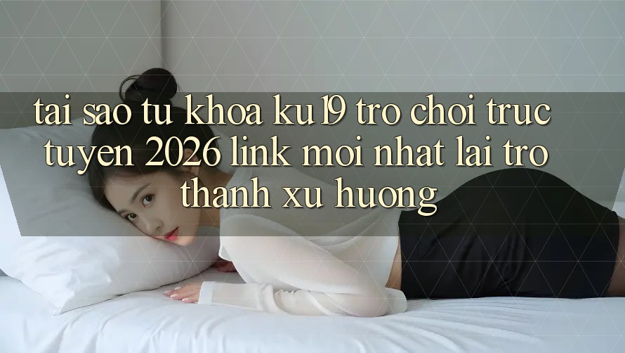 Tại Sao Từ Khóa “ku19 - Trò chơi trực tuyến 2026 - Link Mới Nhất” Lại Trở thành Xu Hướng?
