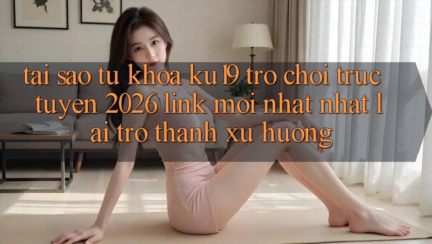 Tại Sao Từ Khóa “ku19 - Trò chơi trực tuyến 2026 - Link Mới nhất Nhất” Lại Trở Thành Xu Hướng? Tại Sao Từ Khóa “ku19 - Trò chơi trực tuyến 2026 - Link Mới nhất Nhất” Lại Trở Thành Xu Hướng?