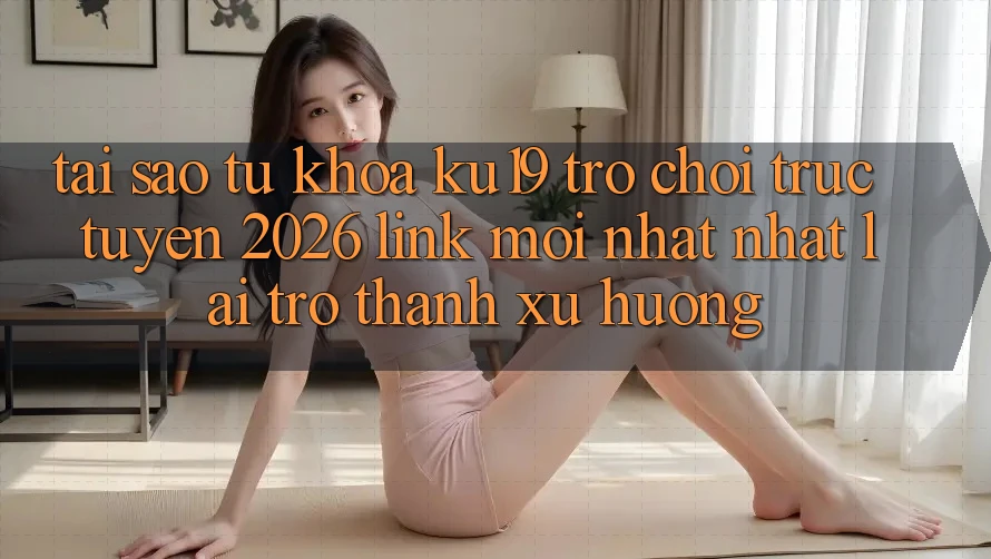 Tại Sao Từ Khóa “ku19 - Trò chơi trực tuyến 2026 - Link Mới nhất Nhất” Lại Trở Thành Xu Hướng?