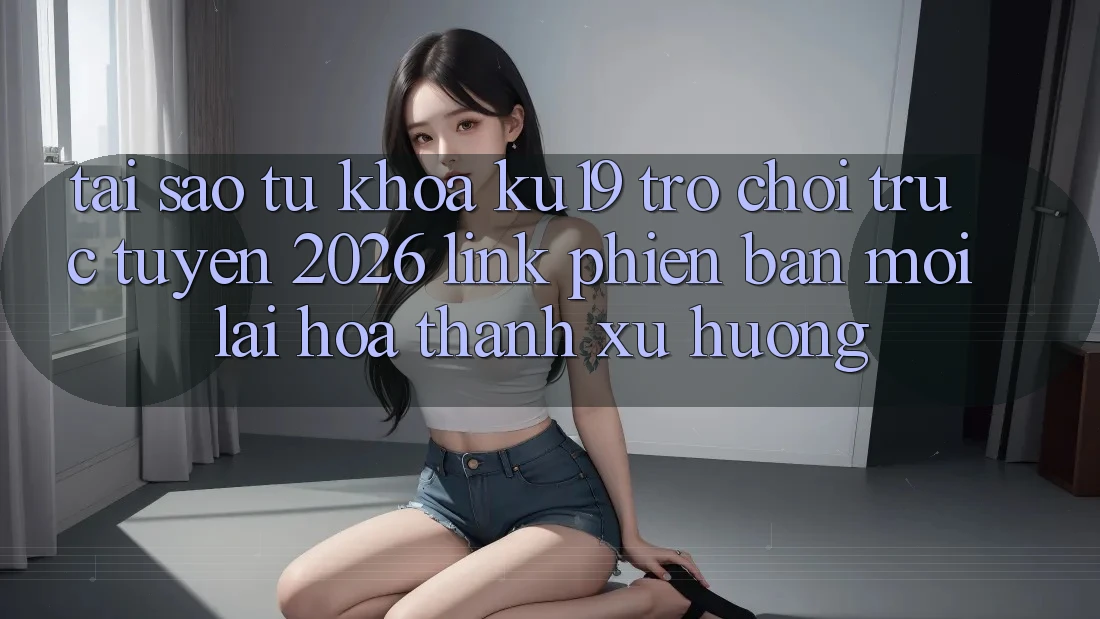 Tại Sao Từ Khóa “ku19 - Trò chơi trực tuyến 2026 - Link Phiên bản mới” Lại Hóa thành Xu Hướng? Tại Sao Từ Khóa “ku19 - Trò chơi trực tuyến 2026 - Link Phiên bản mới” Lại Hóa thành Xu Hướng?
