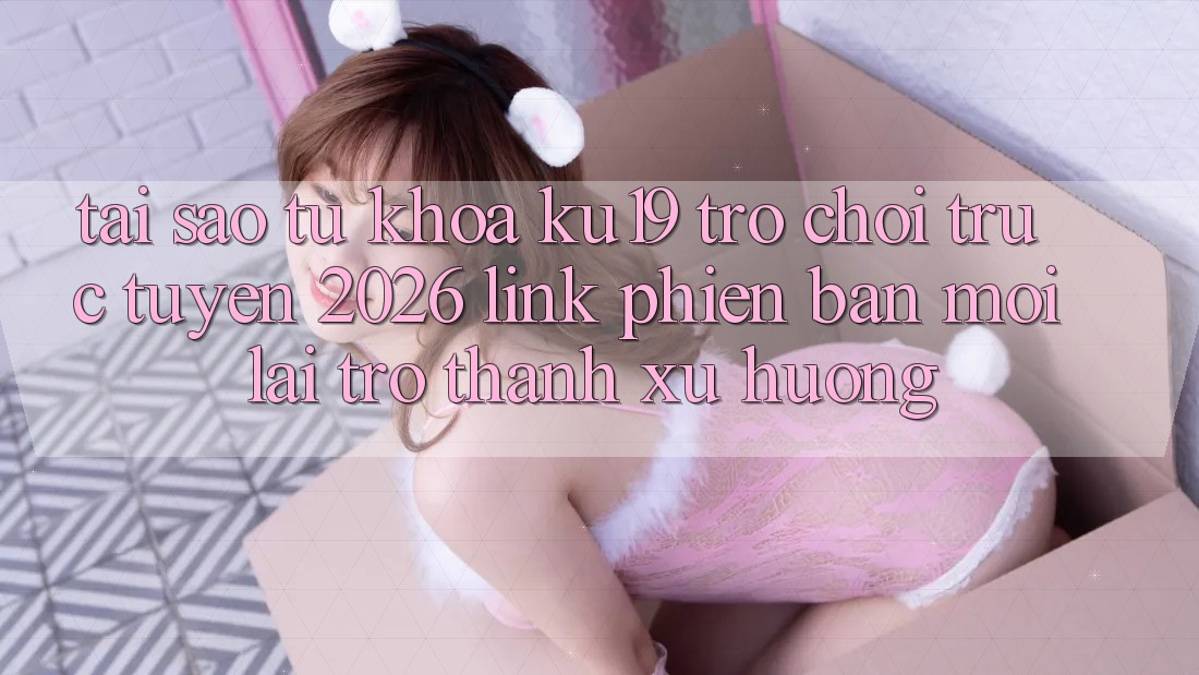 Tại Sao Từ Khóa “ku19 - Trò chơi trực tuyến 2026 - Link Phiên bản mới” Lại Trở Thành Xu Hướng? Tại Sao Từ Khóa “ku19 - Trò chơi trực tuyến 2026 - Link Phiên bản mới” Lại Trở Thành Xu Hướng?