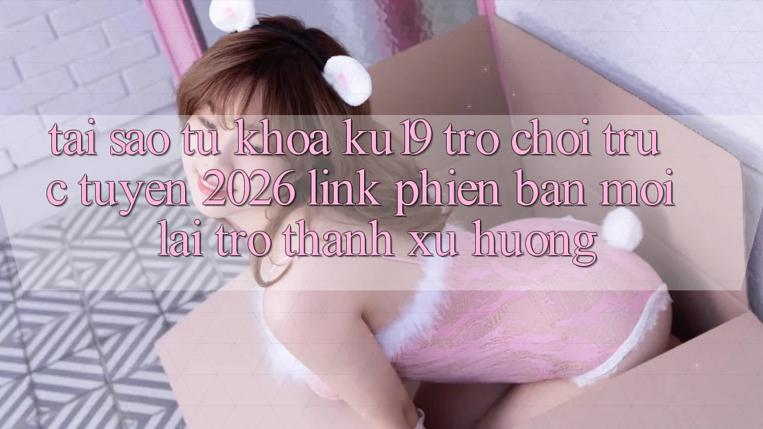Tại Sao Từ Khóa “ku19 - Trò chơi trực tuyến 2026 - Link Phiên bản mới” Lại Trở Thành Xu Hướng? Tại Sao Từ Khóa “ku19 - Trò chơi trực tuyến 2026 - Link Phiên bản mới” Lại Trở Thành Xu Hướng?