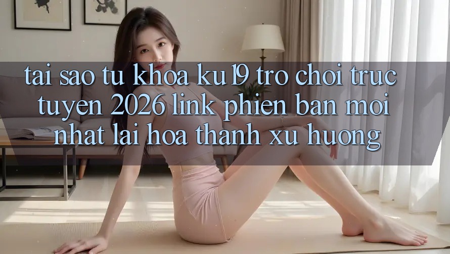 Tại Sao Từ Khóa “ku19 - Trò chơi trực tuyến 2026 - Link Phiên bản mới Nhất” Lại Hóa thành Xu Hướng? Tại Sao Từ Khóa “ku19 - Trò chơi trực tuyến 2026 - Link Phiên bản mới Nhất” Lại Hóa thành Xu Hướng?
