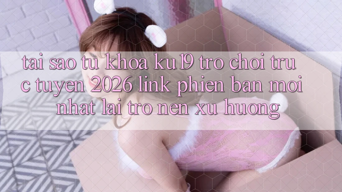 Tại Sao Từ Khóa “ku19 - Trò chơi trực tuyến 2026 - Link Phiên bản mới Nhất” Lại Trở nên Xu Hướng?