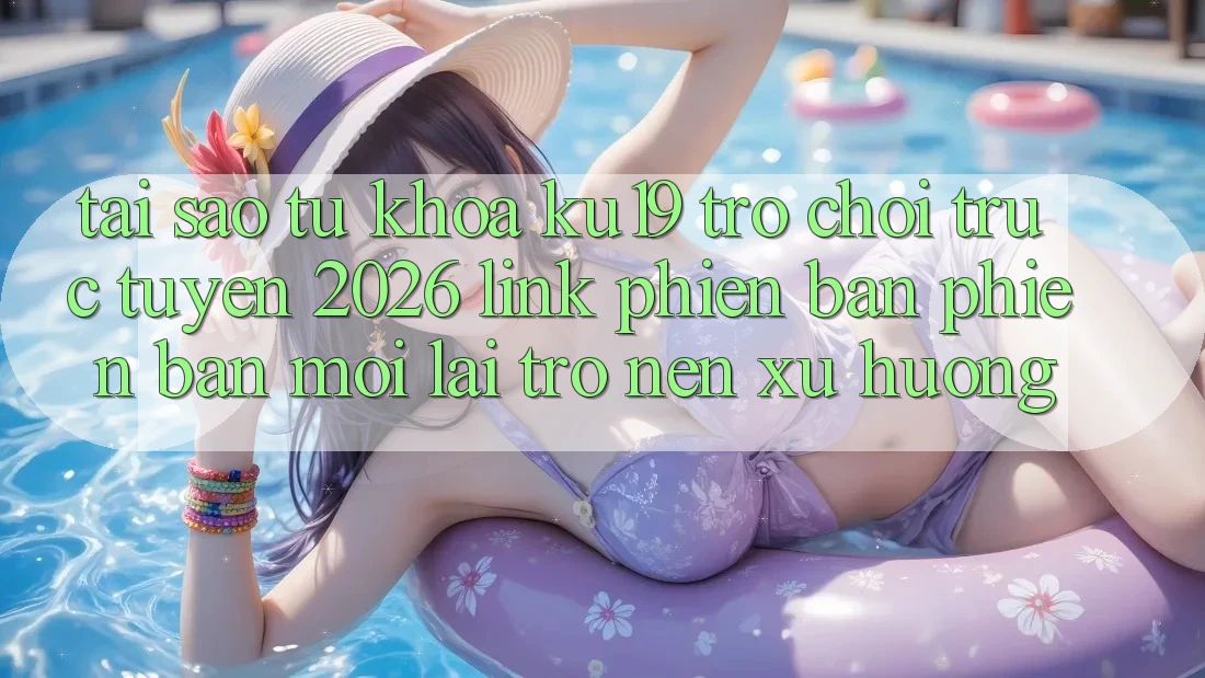Tại Sao Từ Khóa “ku19 - Trò chơi trực tuyến 2026 - Link Phiên bản phiên bản mới” Lại Trở nên Xu Hướng? Tại Sao Từ Khóa “ku19 - Trò chơi trực tuyến 2026 - Link Phiên bản phiên bản mới” Lại Trở nên Xu Hướng?