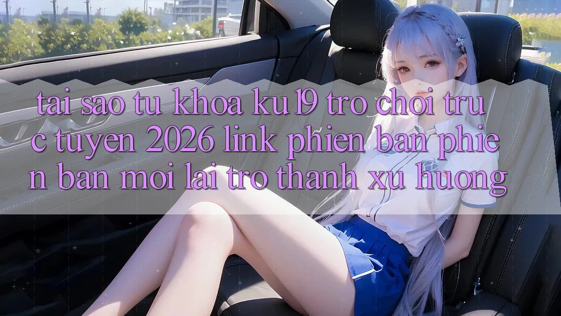 Tại Sao Từ Khóa “ku19 - Trò chơi trực tuyến 2026 - Link Phiên bản phiên bản mới” Lại Trở Thành Xu Hướng? Tại Sao Từ Khóa “ku19 - Trò chơi trực tuyến 2026 - Link Phiên bản phiên bản mới” Lại Trở Thành Xu Hướng?
