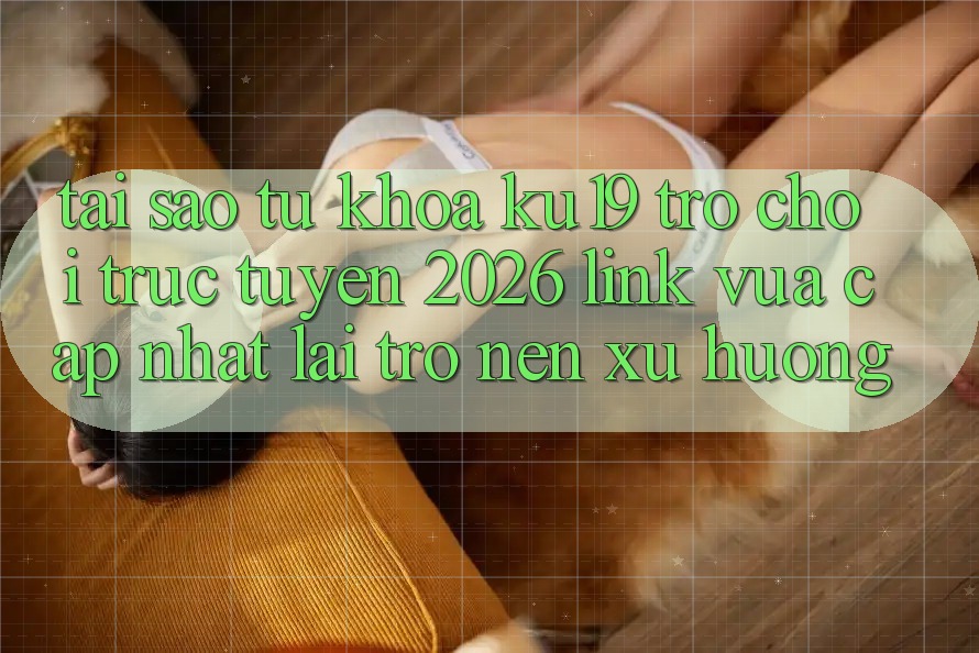 Tại Sao Từ Khóa “ku19 - Trò chơi trực tuyến 2026 - Link Vừa cập nhật” Lại Trở nên Xu Hướng?