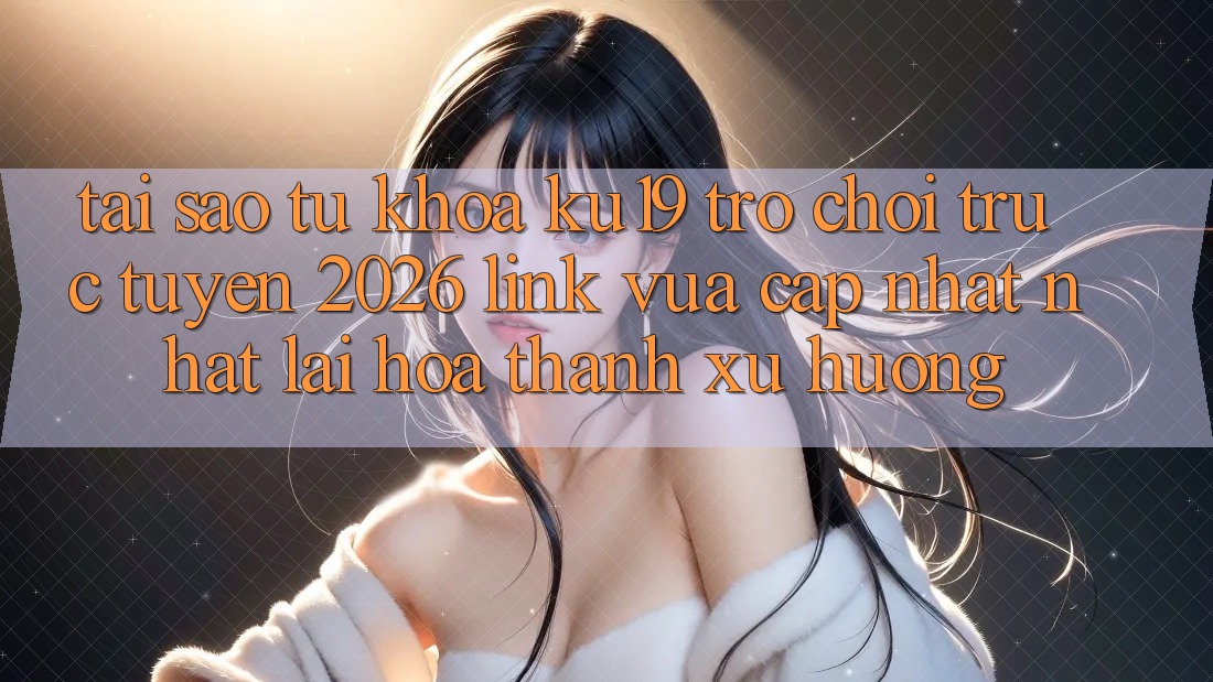 Tại Sao Từ Khóa “ku19 - Trò chơi trực tuyến 2026 - Link Vừa cập nhật Nhất” Lại Hóa thành Xu Hướng?