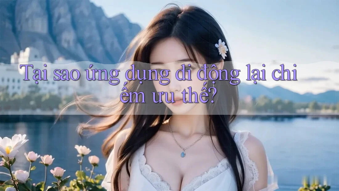 Tại sao ứng dụng di động lại chiếm ưu thế?
