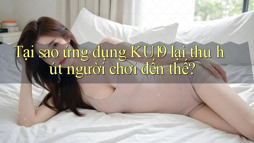 Tại sao ứng dụng Ku19 lại thu hút người chơi đến thế?