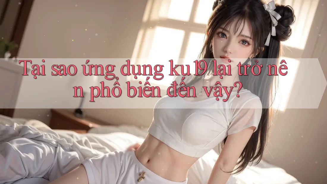 Tại sao ứng dụng ku19 lại trở nên phổ biến đến vậy? Tại sao ứng dụng ku19 lại trở nên phổ biến đến vậy?