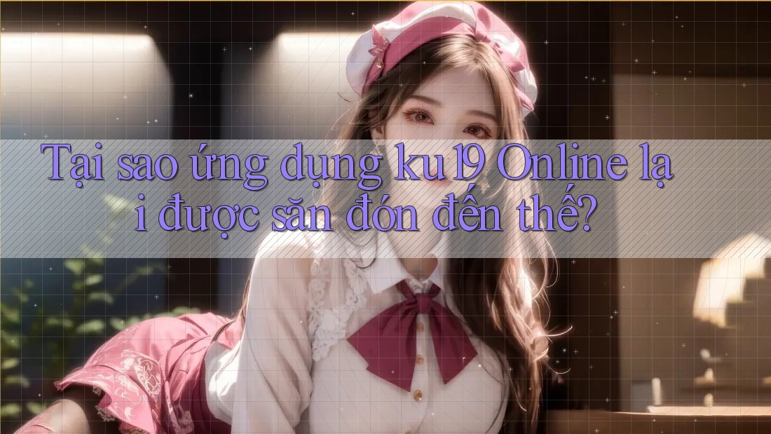 Tại sao ứng dụng ku19 Online lại được săn đón đến thế?