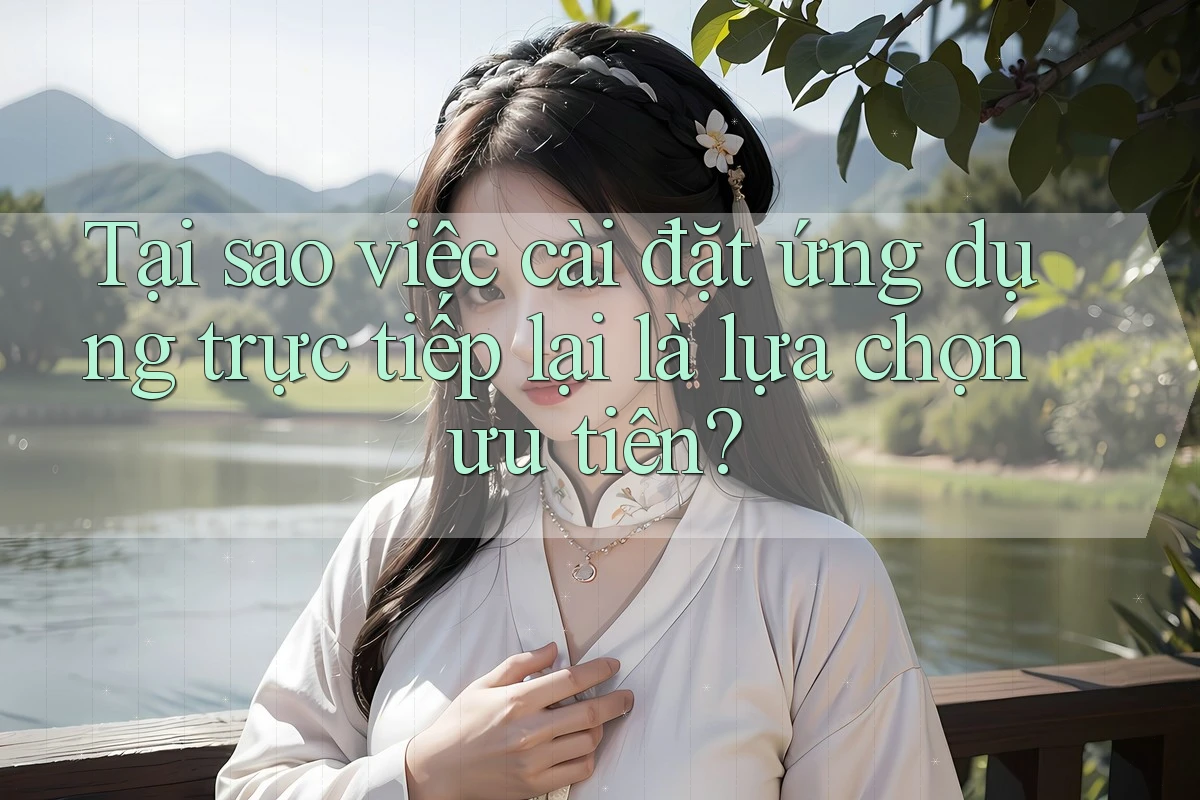 Tại sao việc cài đặt ứng dụng trực tiếp lại là lựa chọn ưu tiên? Tại sao việc cài đặt ứng dụng trực tiếp lại là lựa chọn ưu tiên?