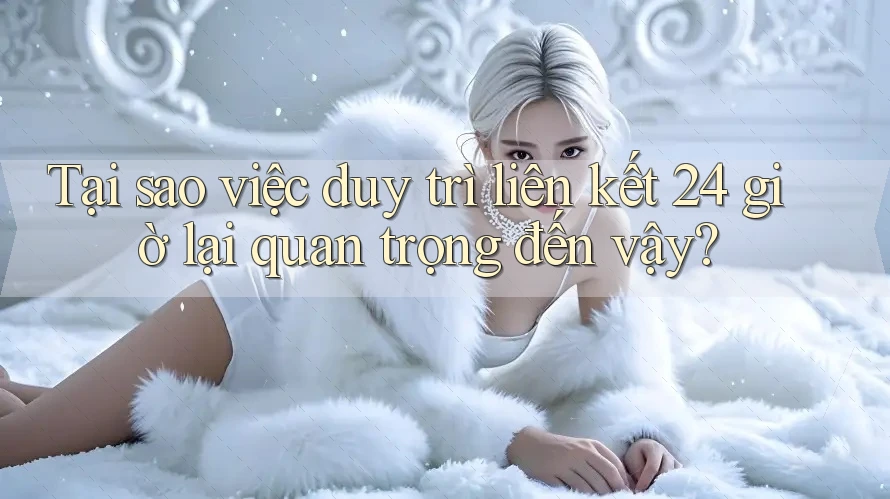 Tại sao việc duy trì liên kết 24 giờ lại quan trọng đến vậy? Tại sao việc duy trì liên kết 24 giờ lại quan trọng đến vậy?