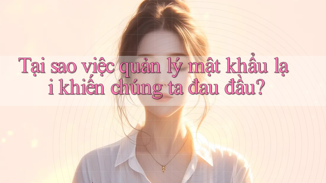 Tại sao việc quản lý mật khẩu lại khiến chúng ta đau đầu?
