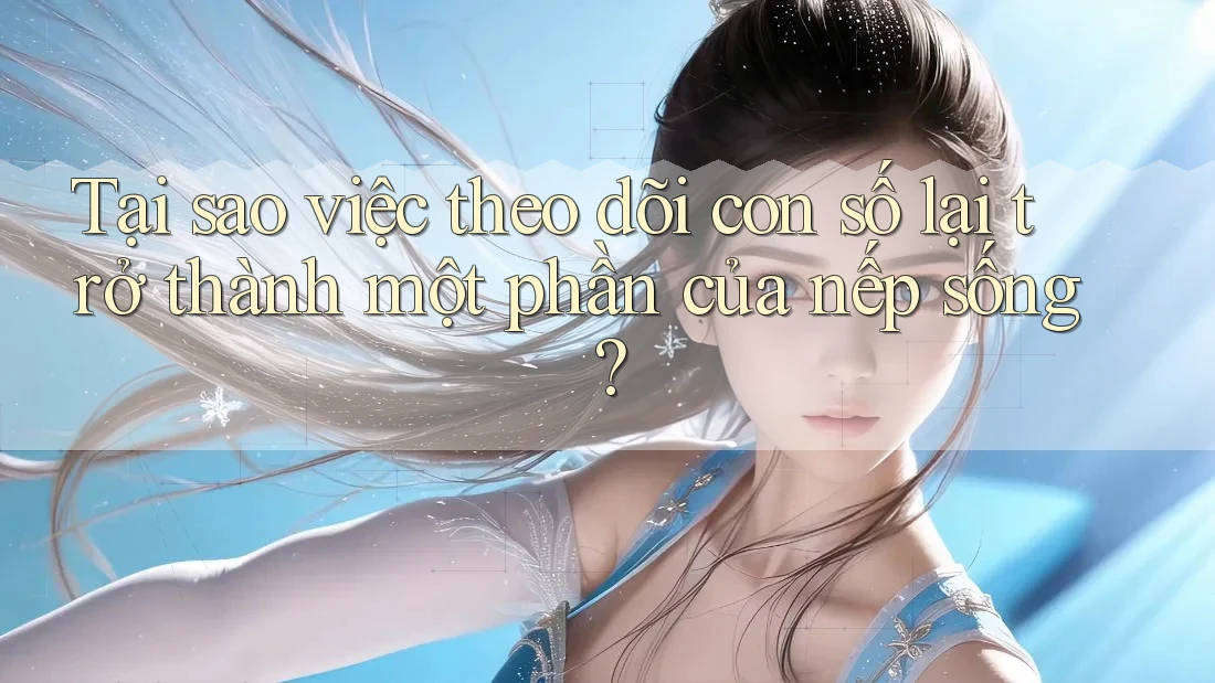 Tại sao việc theo dõi con số lại trở thành một phần của nếp sống?