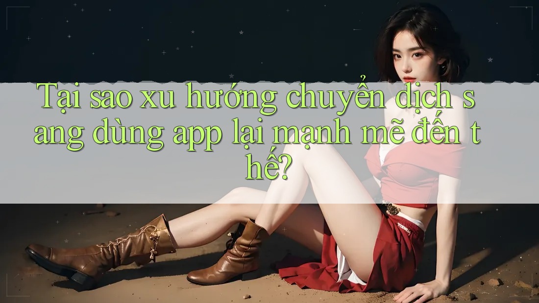 Tại sao xu hướng chuyển dịch sang dùng app lại mạnh mẽ đến thế? Tại sao xu hướng chuyển dịch sang dùng app lại mạnh mẽ đến thế?