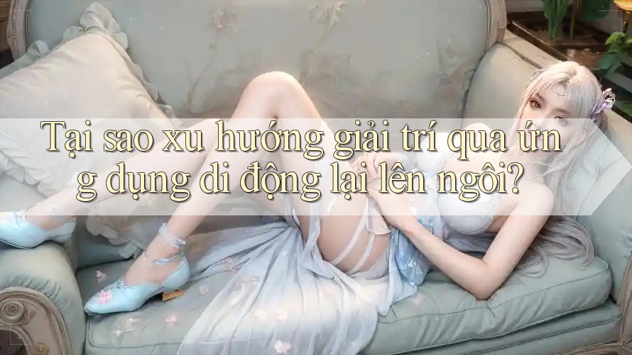 Tại sao xu hướng giải trí qua ứng dụng di động lại lên ngôi? Tại sao xu hướng giải trí qua ứng dụng di động lại lên ngôi?