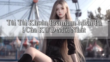 tải tài khoản premium miễn phí của ku19 mới nhất
