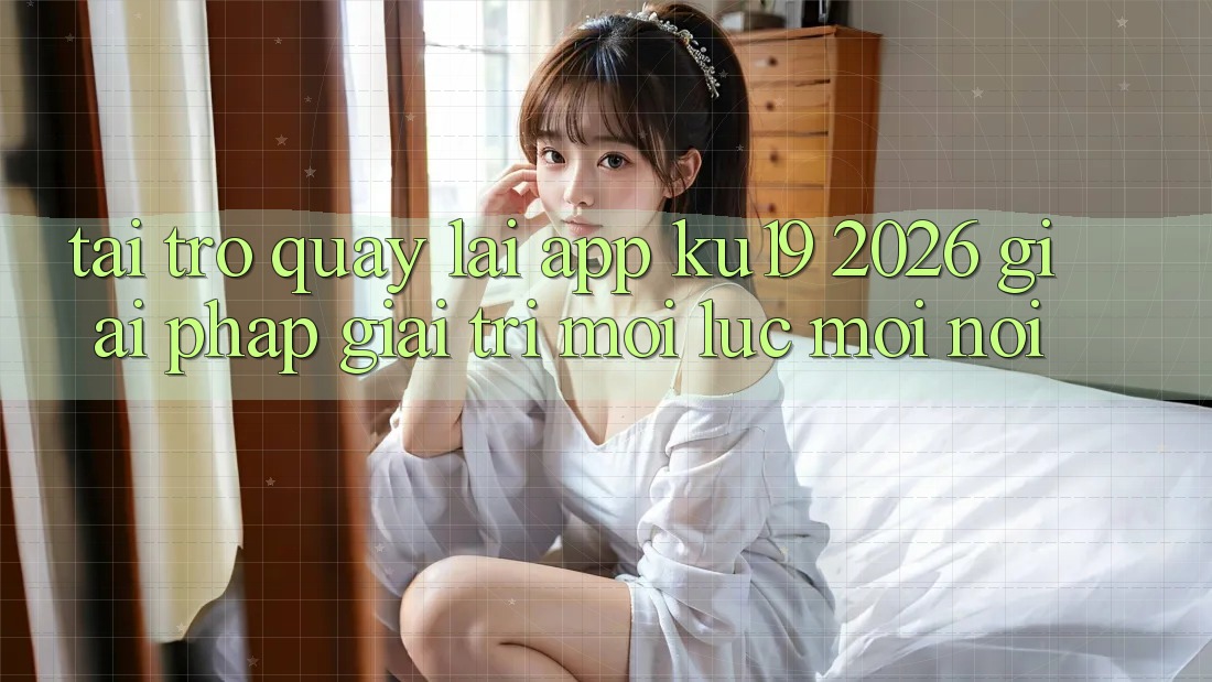 Tải trở quay lại App ku19 2026 - Giải Pháp Giải Trí Mọi Lúc Mọi Nơi