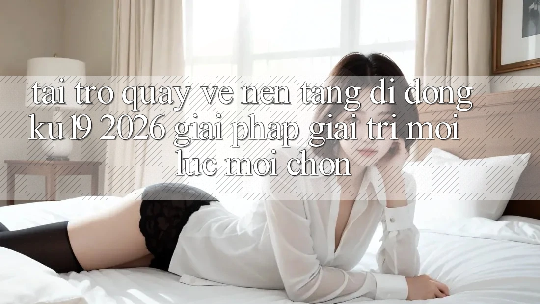 Tải trở quay về Nền tảng di động ku19 2026 - Giải Pháp Giải Trí Mọi Lúc Mọi chốn