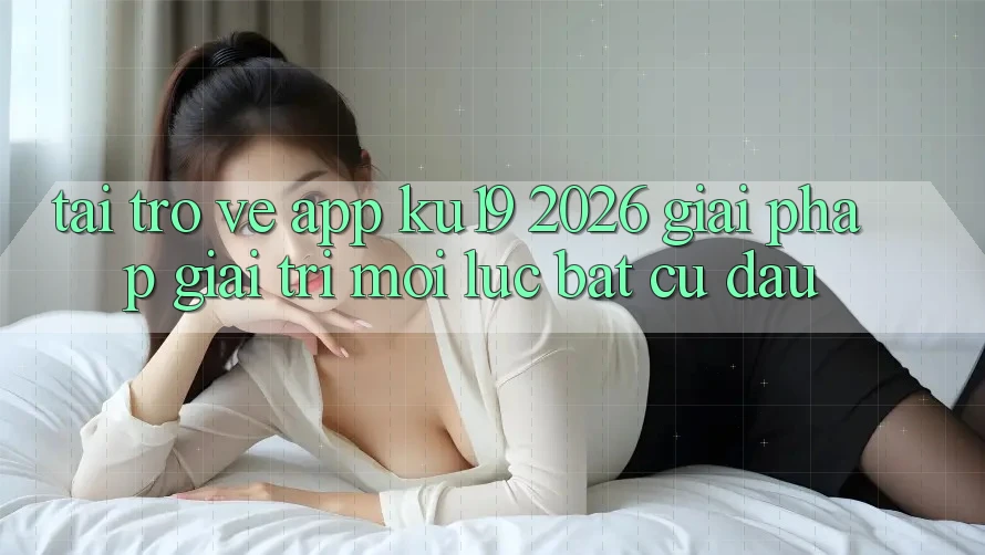 Tải trở về App ku19 2026 - Giải Pháp Giải Trí Mọi Lúc Bất cứ đâu Tải trở về App ku19 2026 - Giải Pháp Giải Trí Mọi Lúc Bất cứ đâu