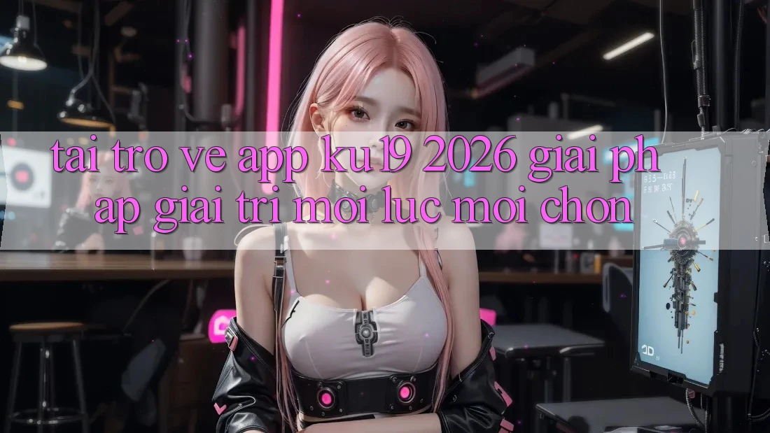 Tải trở về App ku19 2026 - Giải Pháp Giải Trí Mọi Lúc Mọi chốn