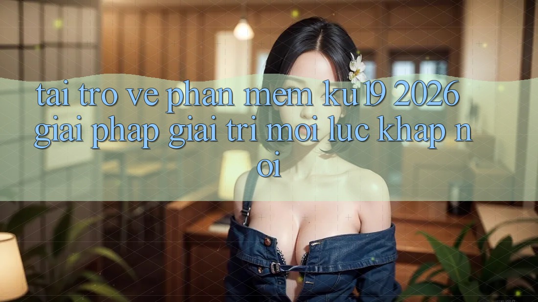Tải trở về Phần mềm ku19 2026 - Giải Pháp Giải Trí Mọi Lúc Khắp nơi Tải trở về Phần mềm ku19 2026 - Giải Pháp Giải Trí Mọi Lúc Khắp nơi