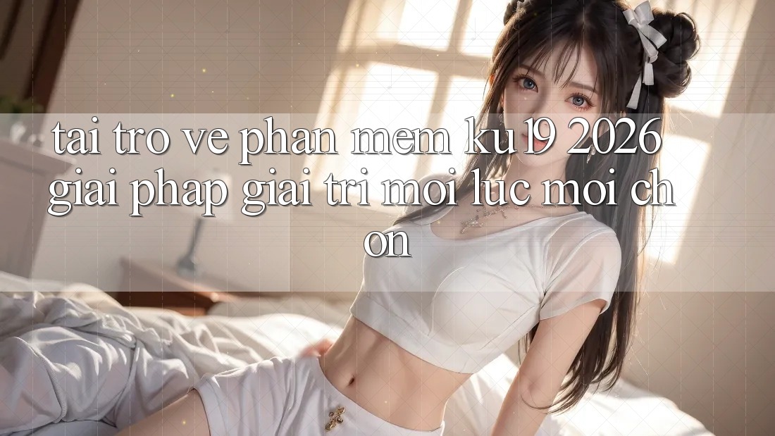 Tải trở về Phần mềm ku19 2026 - Giải Pháp Giải Trí Mọi Lúc Mọi chốn