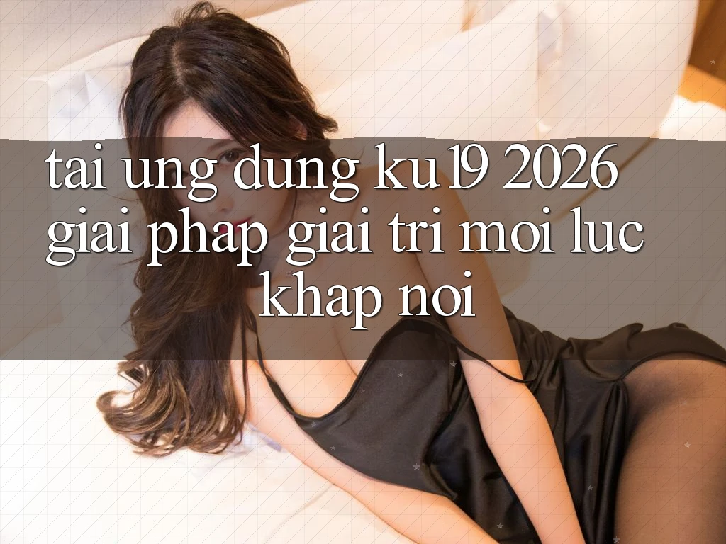 Tải Ứng dụng ku19 2026 - Giải Pháp Giải Trí Mọi Lúc Khắp nơi Tải Ứng dụng ku19 2026 - Giải Pháp Giải Trí Mọi Lúc Khắp nơi