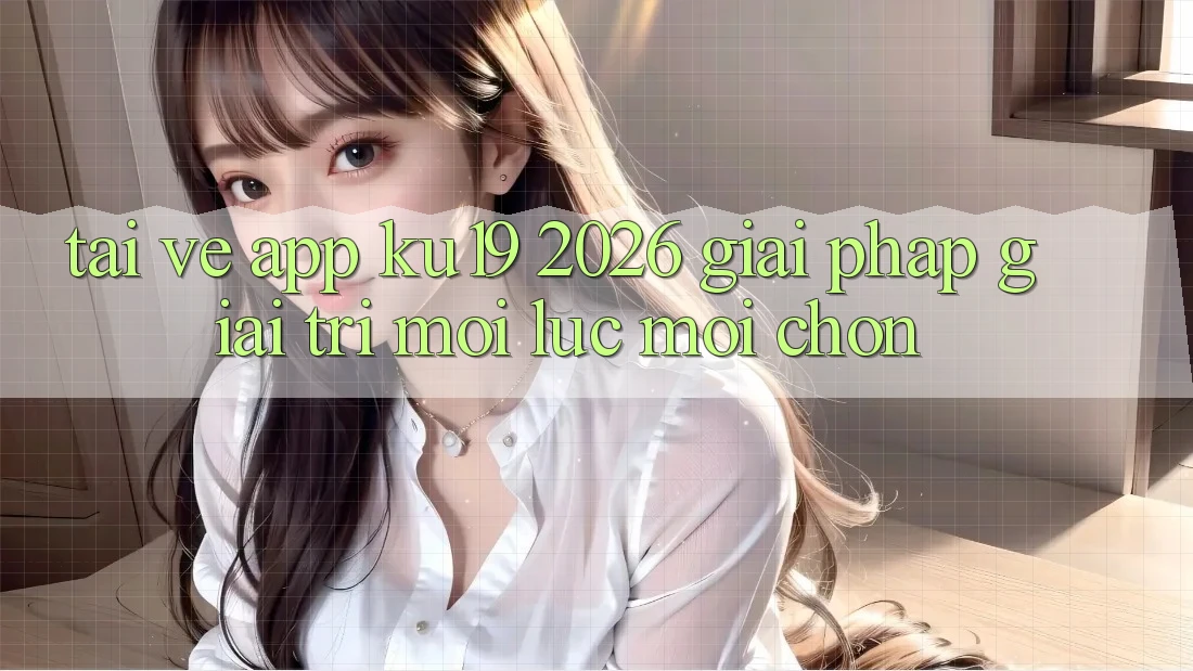 Tải về App ku19 2026 - Giải Pháp Giải Trí Mọi Lúc Mọi chốn Tải về App ku19 2026 - Giải Pháp Giải Trí Mọi Lúc Mọi chốn