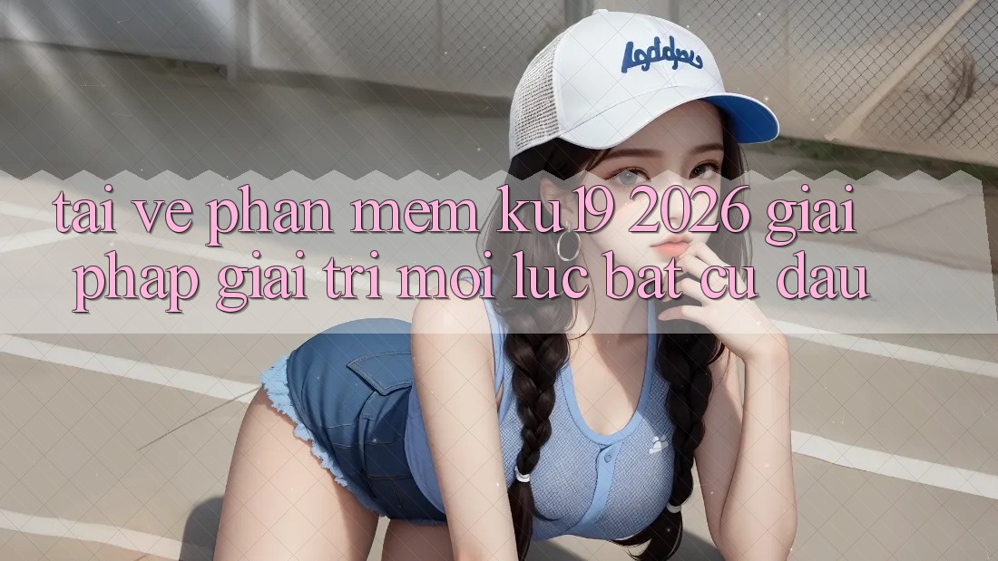 Tải về Phần mềm ku19 2026 - Giải Pháp Giải Trí Mọi Lúc Bất cứ đâu Tải về Phần mềm ku19 2026 - Giải Pháp Giải Trí Mọi Lúc Bất cứ đâu