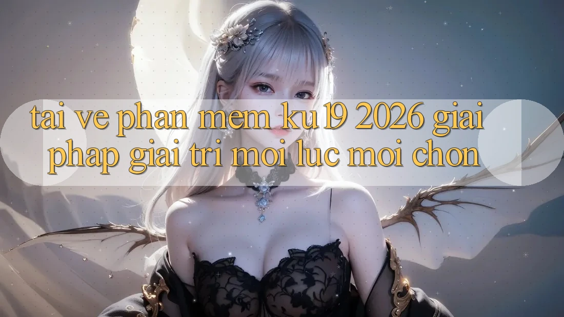 Tải về Phần mềm ku19 2026 - Giải Pháp Giải Trí Mọi Lúc Mọi chốn Tải về Phần mềm ku19 2026 - Giải Pháp Giải Trí Mọi Lúc Mọi chốn