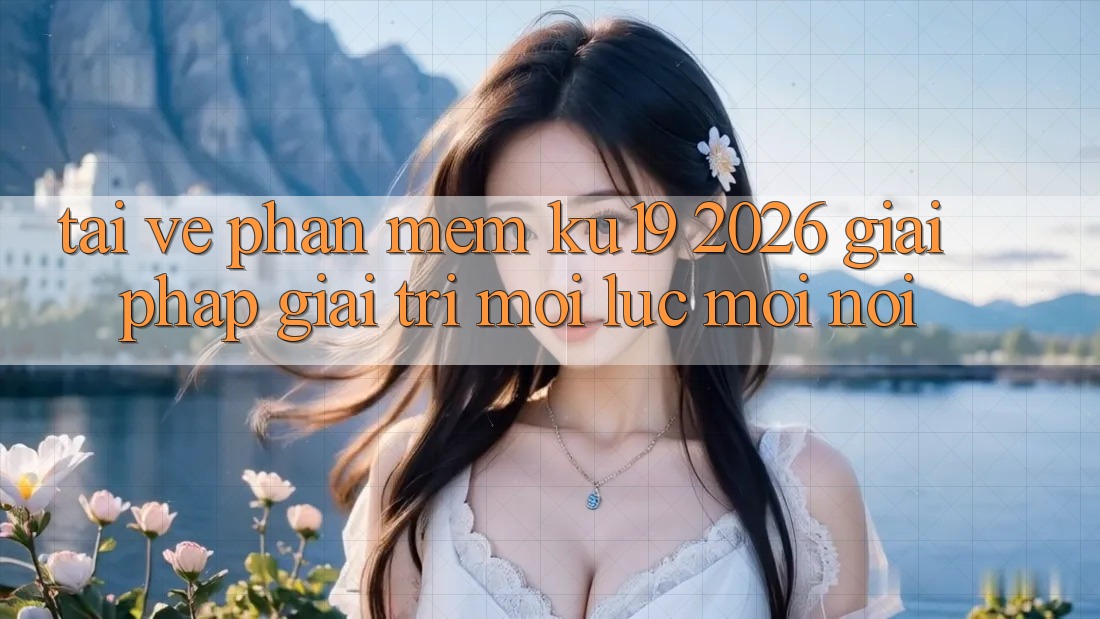 Tải về Phần mềm ku19 2026 - Giải Pháp Giải Trí Mọi Lúc Mọi Nơi
