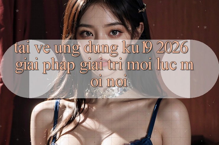 Tải về Ứng dụng ku19 2026 - Giải Pháp Giải Trí Mọi Lúc Mọi Nơi Tải về Ứng dụng ku19 2026 - Giải Pháp Giải Trí Mọi Lúc Mọi Nơi