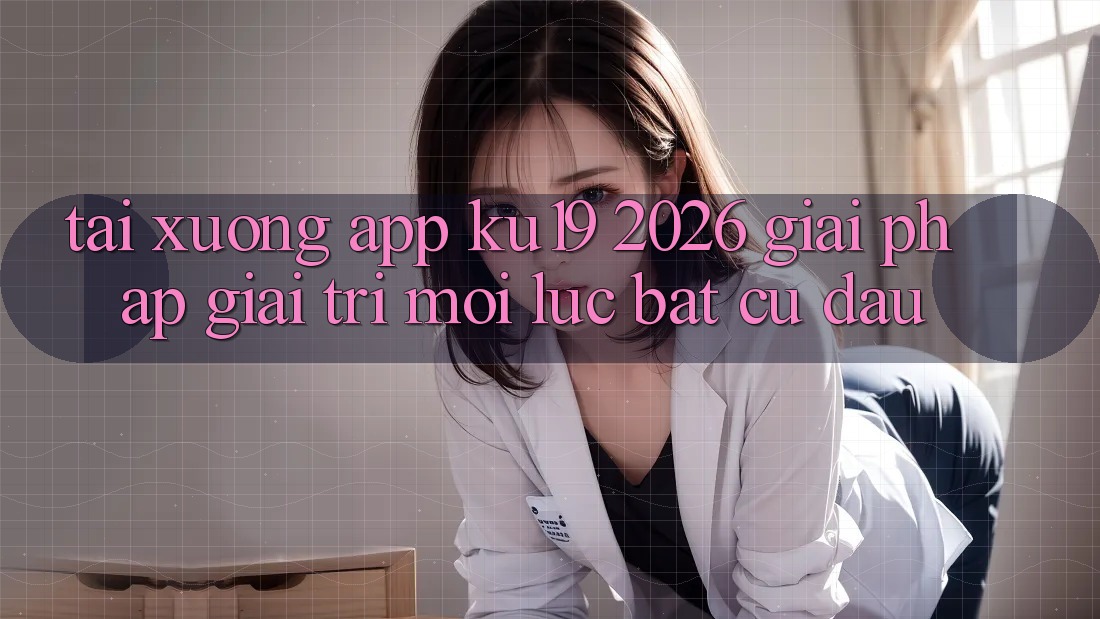 Tải xuống App ku19 2026 - Giải Pháp Giải Trí Mọi Lúc Bất cứ đâu