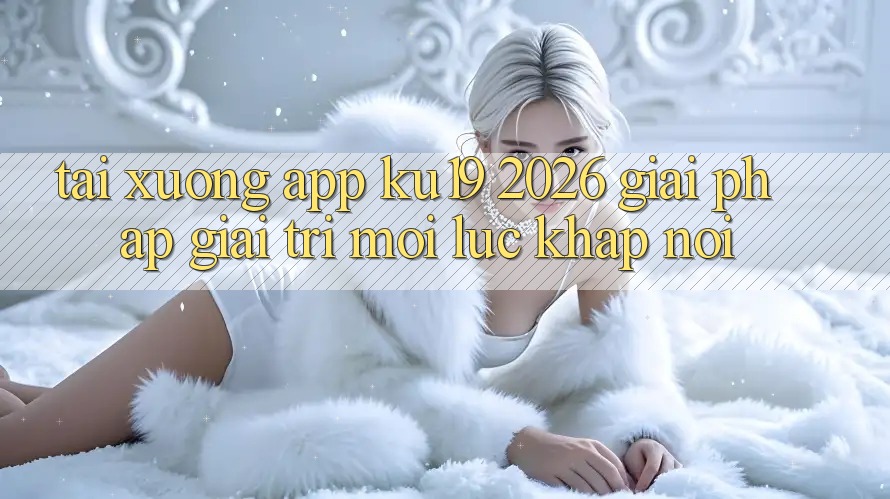 Tải xuống App ku19 2026 - Giải Pháp Giải Trí Mọi Lúc Khắp nơi Tải xuống App ku19 2026 - Giải Pháp Giải Trí Mọi Lúc Khắp nơi