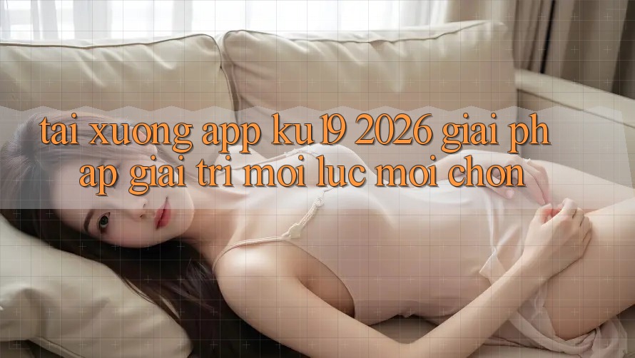 Tải xuống App ku19 2026 - Giải Pháp Giải Trí Mọi Lúc Mọi chốn Tải xuống App ku19 2026 - Giải Pháp Giải Trí Mọi Lúc Mọi chốn