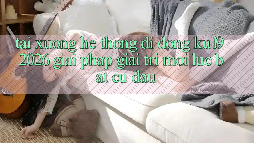 Tải xuống Hệ thống di động ku19 2026 - Giải Pháp Giải Trí Mọi Lúc Bất cứ đâu Tải xuống Hệ thống di động ku19 2026 - Giải Pháp Giải Trí Mọi Lúc Bất cứ đâu