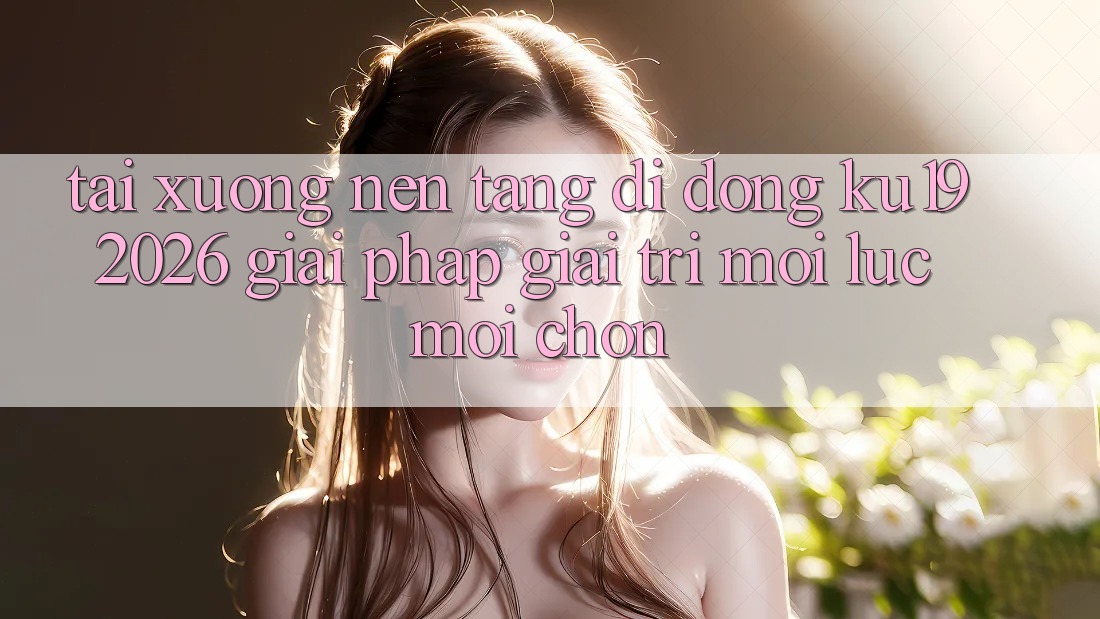 Tải xuống Nền tảng di động ku19 2026 - Giải Pháp Giải Trí Mọi Lúc Mọi chốn