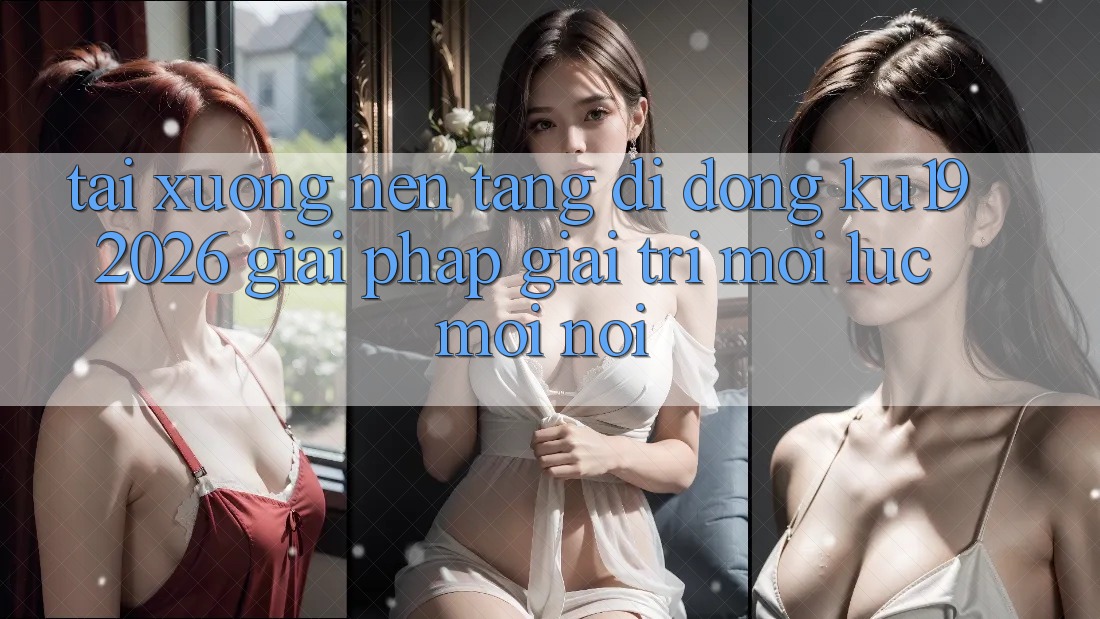 Tải xuống Nền tảng di động ku19 2026 - Giải Pháp Giải Trí Mọi Lúc Mọi Nơi