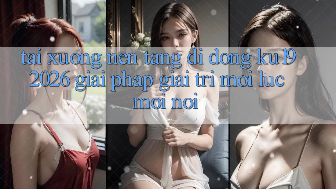 Tải xuống Nền tảng di động ku19 2026 - Giải Pháp Giải Trí Mọi Lúc Mọi Nơi