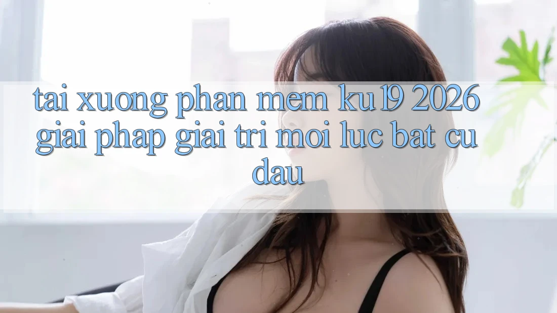 Tải xuống Phần mềm ku19 2026 - Giải Pháp Giải Trí Mọi Lúc Bất cứ đâu Tải xuống Phần mềm ku19 2026 - Giải Pháp Giải Trí Mọi Lúc Bất cứ đâu