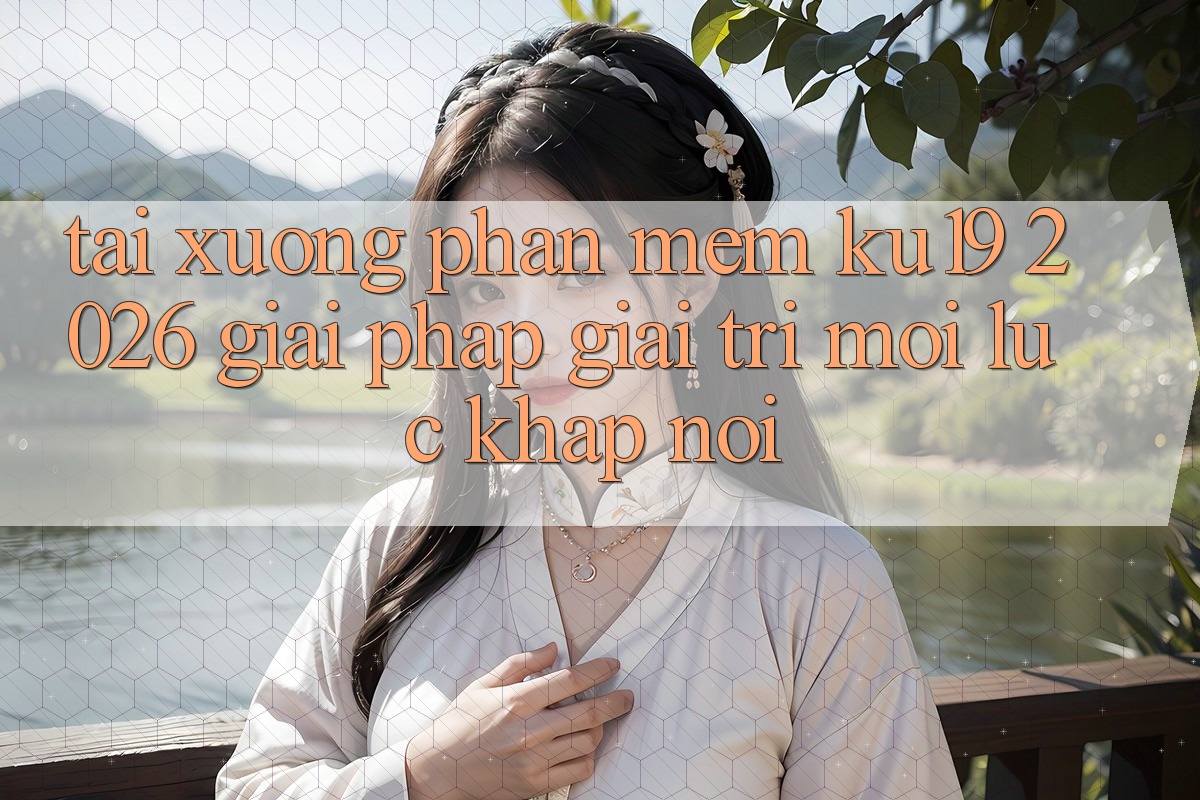 Tải xuống Phần mềm ku19 2026 - Giải Pháp Giải Trí Mọi Lúc Khắp nơi Tải xuống Phần mềm ku19 2026 - Giải Pháp Giải Trí Mọi Lúc Khắp nơi
