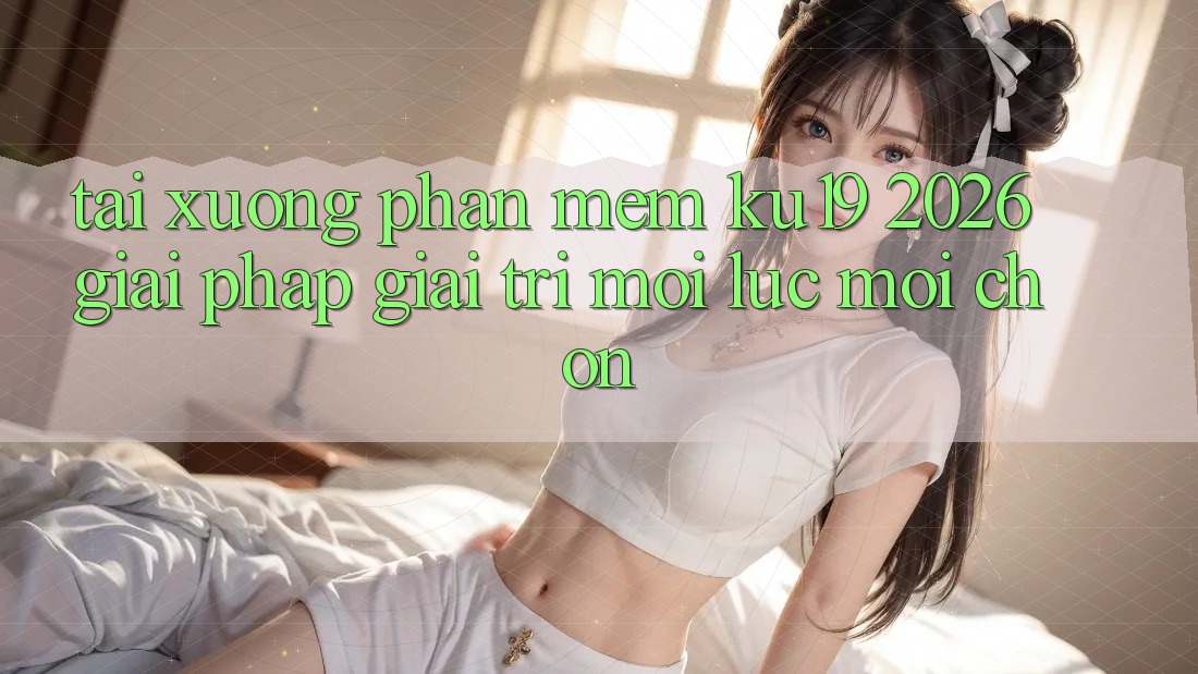 Tải xuống Phần mềm ku19 2026 - Giải Pháp Giải Trí Mọi Lúc Mọi chốn