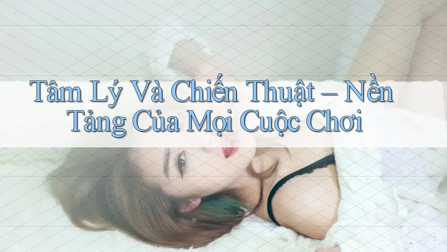 Tâm Lý Và Chiến Thuật – Nền Tảng Của Mọi Cuộc Chơi