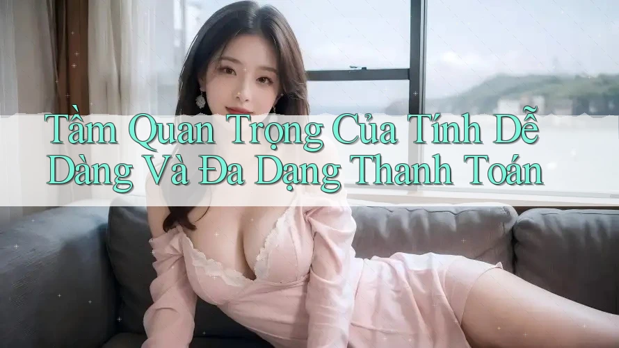 Tầm Quan Trọng Của Tính Dễ Dàng Và Đa Dạng Thanh Toán