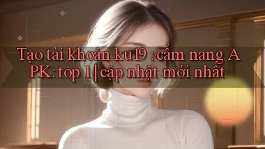Tạo tài khoản ku19 cẩm nang APK top 1 cập nhật mới nhất
