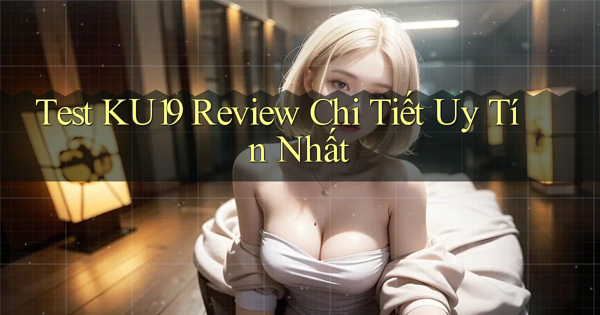 test ku19 review chi tiết uy tín nhất